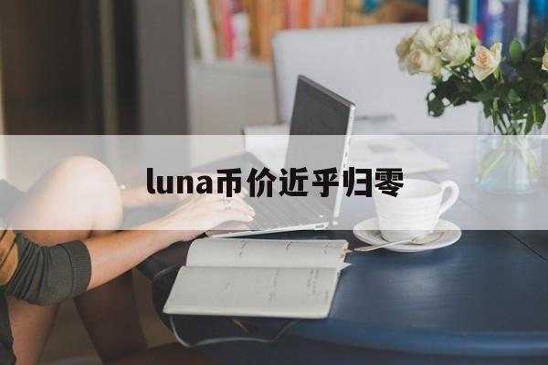 luna币价近乎归零:(新luna币还有大涨的可能吗)