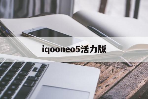 iqooneo5活力版:(iqooneo5二手多少钱一台)