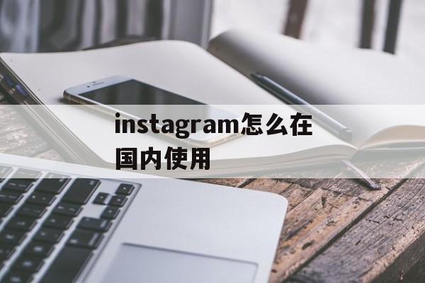 instagram怎么在国内使用:(instagram加速器永久免费版下载)