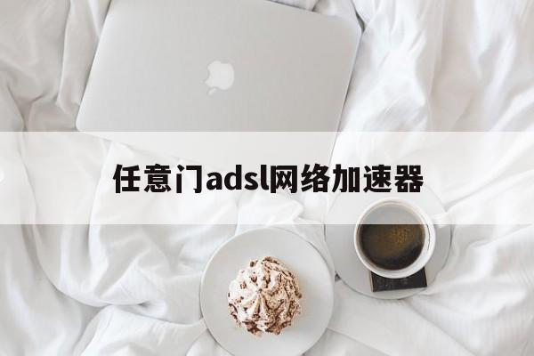 任意门adsl网络加速器:(任意门adsl网络加速器下载)