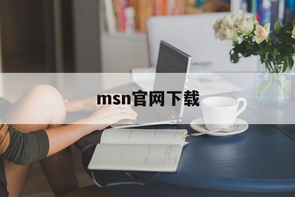 msn官网下载:(msn手机版安卓版下载)