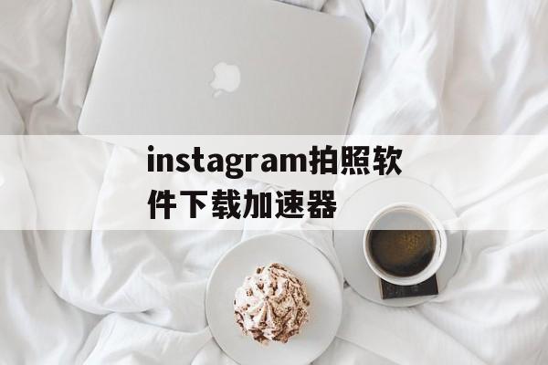 instagram拍照软件下载加速器的简单介绍