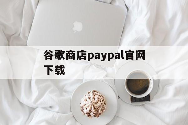 谷歌商店paypal官网下载:(googleplay应用商店官网下载)