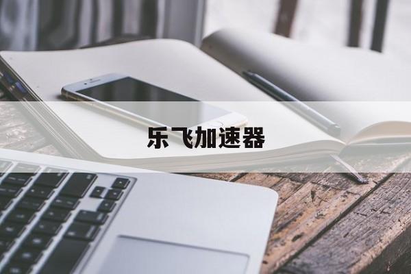 关于乐飞加速器的信息