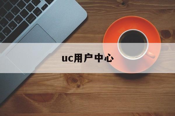 uc用户中心:(uc官网登录个人中心)