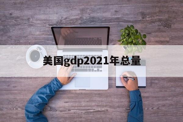 美国gdp2021年总量:(中美gdp总量对比2018)