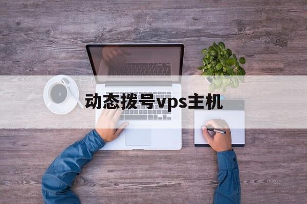 动态拨号vps主机:(adsl动态拨号vps)