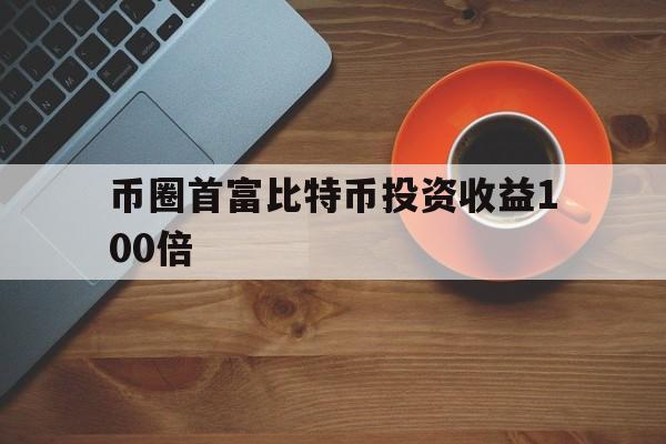 关于币圈首富比特币投资收益100倍的信息