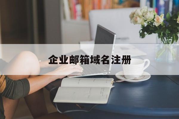 企业邮箱域名注册:(企业邮箱怎么申请注册流程)