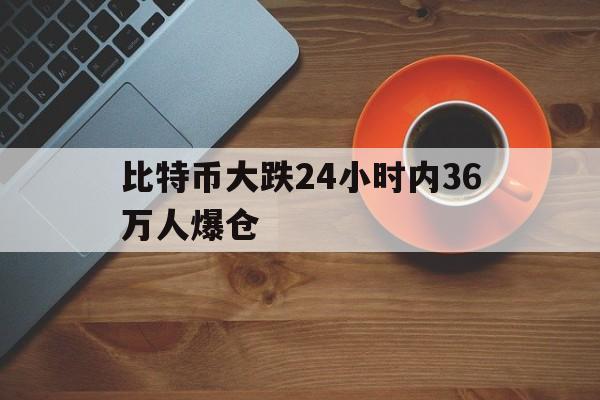 关于比特币大跌24小时内36万人爆仓的信息