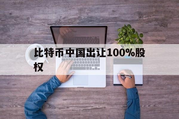 关于比特币中国出让100%股权的信息