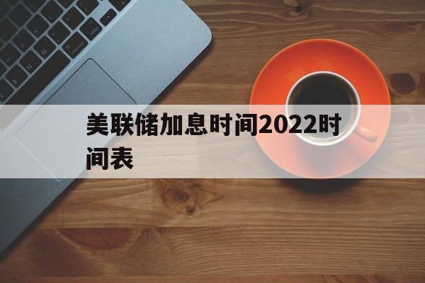 美联储加息时间2022时间表的简单介绍