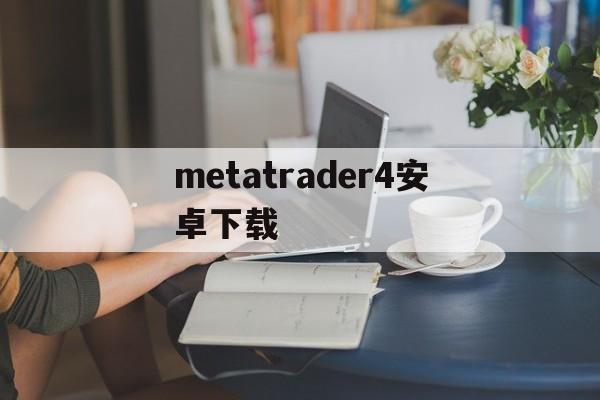 metatrader4安卓下载:(metatrader4交易平台官网)