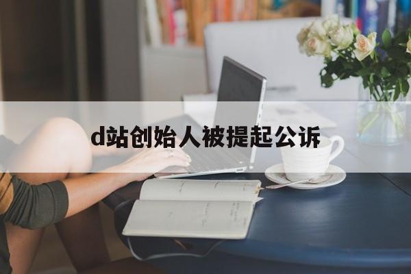 d站创始人被提起公诉:(a站和b站是一家公司的吗)