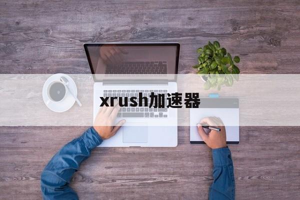 xrush加速器:(免费加速器哪个好用)