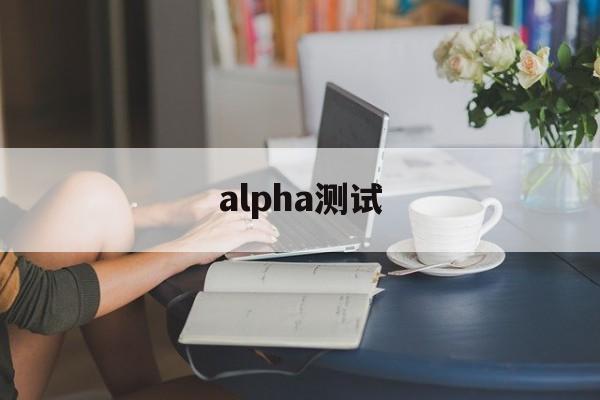 alpha测试:(α测试和β测试的区别是什么)